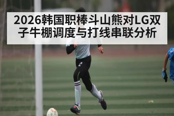 2026韩国职棒斗山熊对LG双子牛棚调度与打线串联分析