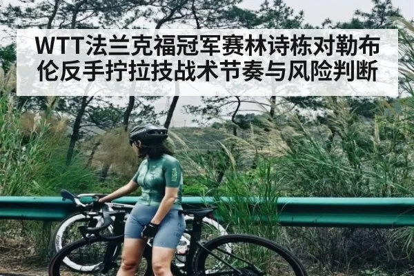 WTT法兰克福冠军赛林诗栋对勒布伦反手拧拉技战术节奏与风险判断